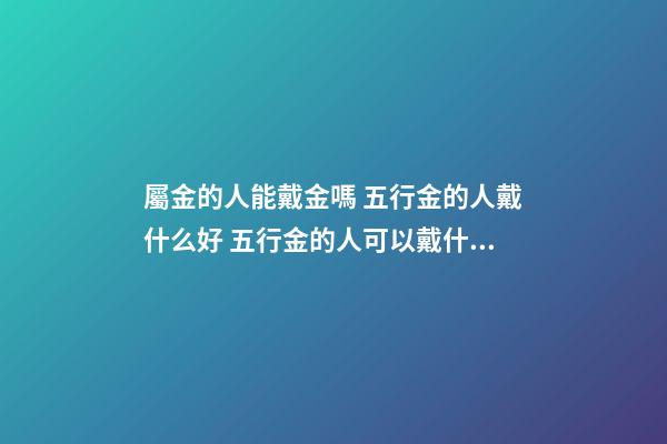 屬金的人能戴金嗎 五行金的人戴什么好 五行金的人可以戴什么-第1張-觀點-玄機派